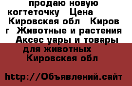 продаю новую когтеточку › Цена ­ 400 - Кировская обл., Киров г. Животные и растения » Аксесcуары и товары для животных   . Кировская обл.